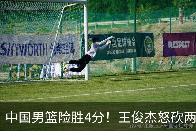 中国男篮险胜4分！王俊杰怒砍两双，拯救球队！