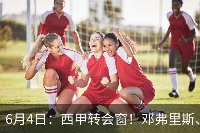 6月4日：西甲转会窗！邓弗里斯、科纳特将加盟皇马，巴萨与马竞继续酝酿补强